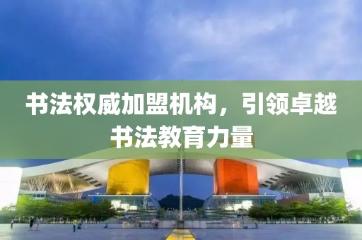 书法权威加盟机构，引领卓越书法教育力量