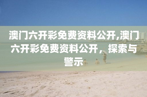 澳门六开彩免费资料公开,澳门六开彩免费资料公开，探索与警示