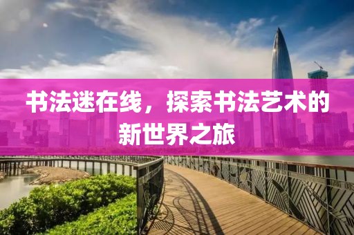 书法迷在线，探索书法艺术的新世界之旅