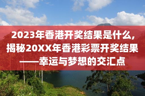 2023年香港开奖结果是什么,揭秘20XX年香港彩票开奖结果——幸运与梦想的交汇点