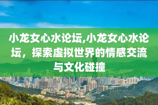 小龙女心水论坛,小龙女心水论坛，探索虚拟世界的情感交流与文化碰撞