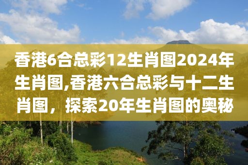 香港6合总彩12生肖图2024年生肖图,香港六合总彩与十二生肖图，探索20年生肖图的奥秘