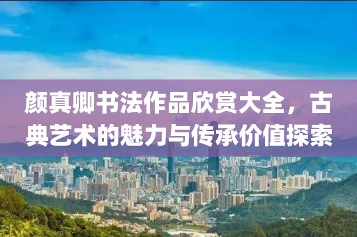 颜真卿书法作品欣赏大全，古典艺术的魅力与传承价值探索