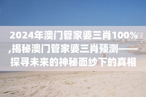 2024年澳门管家婆三肖100%,揭秘澳门管家婆三肖预测——探寻未来的神秘面纱下的真相