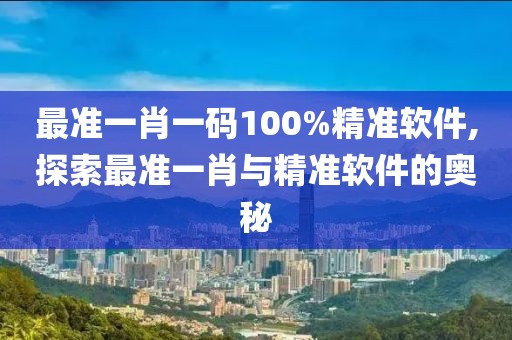 最准一肖一码100%精准软件,探索最准一肖与精准软件的奥秘