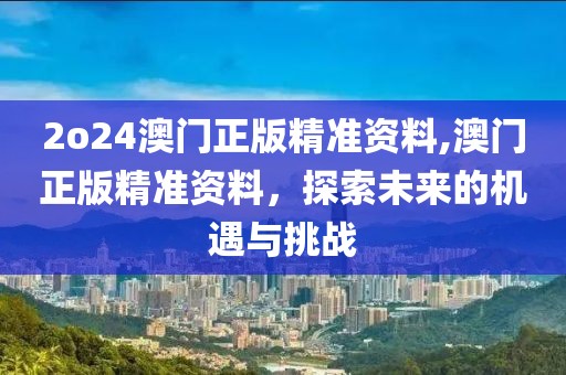 2o24澳门正版精准资料,澳门正版精准资料，探索未来的机遇与挑战