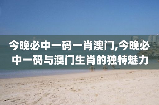 今晚必中一码一肖澳门,今晚必中一码与澳门生肖的独特魅力