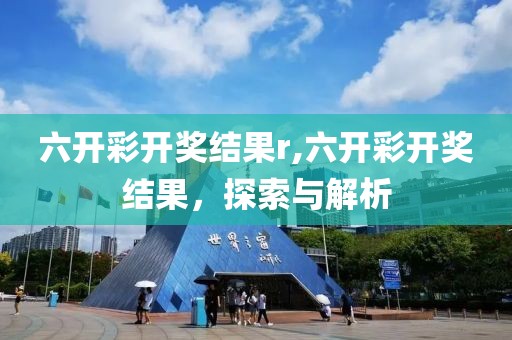 六开彩开奖结果r,六开彩开奖结果，探索与解析