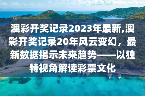 澳彩开奖记录2023年最新,澳彩开奖记录20年风云变幻，最新数据揭示未来趋势——以独特视角解读彩票文化