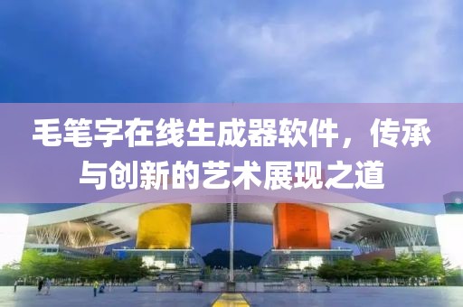 毛笔字在线生成器软件，传承与创新的艺术展现之道