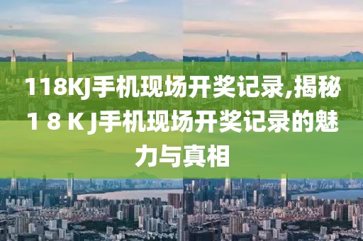 118KJ手机现场开奖记录,揭秘1 8 K J手机现场开奖记录的魅力与真相