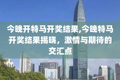 今晚开特马开奖结果,今晚特马开奖结果揭晓，激情与期待的交汇点