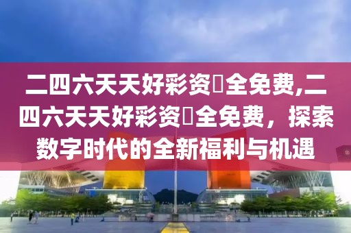 二四六天天好彩资枓全免费,二四六天天好彩资枓全免费，探索数字时代的全新福利与机遇