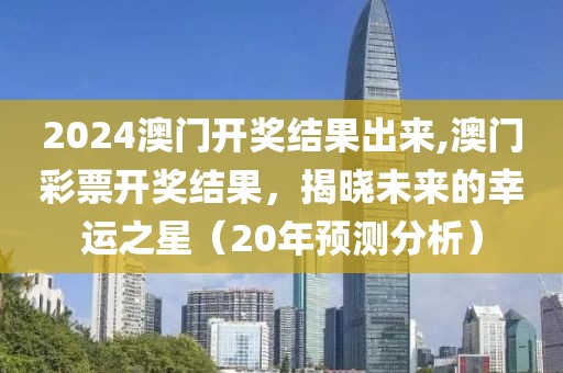 2024澳门开奖结果出来,澳门彩票开奖结果，揭晓未来的幸运之星（20年预测分析）