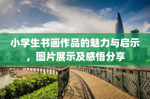 小学生书画作品的魅力与启示，图片展示及感悟分享