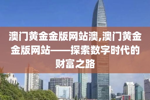 澳门黄金金版网站澳,澳门黄金金版网站——探索数字时代的财富之路