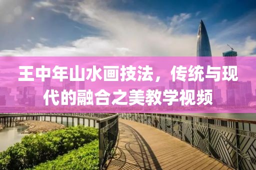 王中年山水画技法，传统与现代的融合之美教学视频