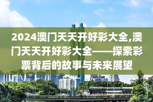 2024澳门天天开好彩大全,澳门天天开好彩大全——探索彩票背后的故事与未来展望