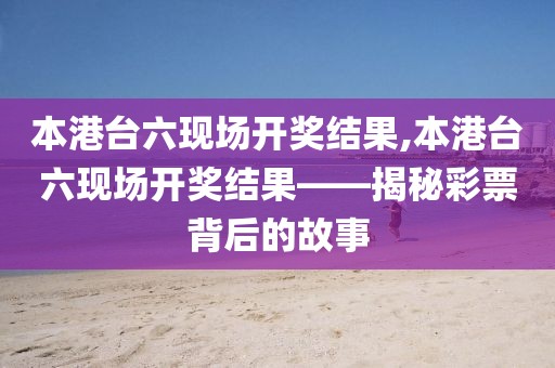 本港台六现场开奖结果,本港台六现场开奖结果——揭秘彩票背后的故事