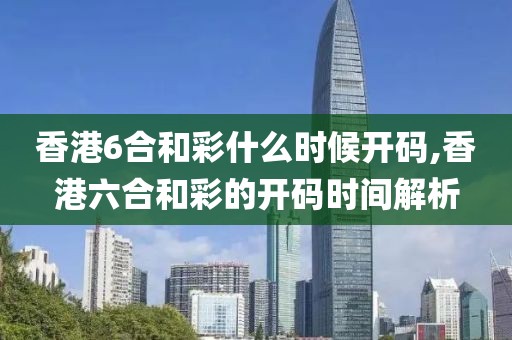 香港6合和彩什么时候开码,香港六合和彩的开码时间解析