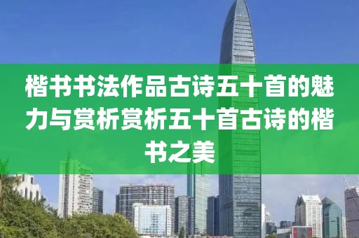楷书书法作品古诗五十首的魅力与赏析赏析五十首古诗的楷书之美