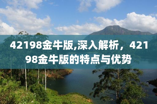 42198金牛版,深入解析，42198金牛版的特点与优势