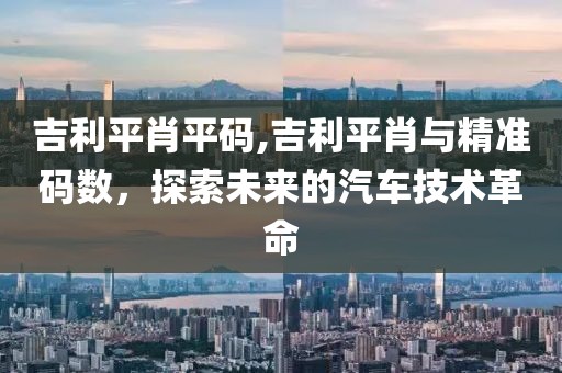 吉利平肖平码,吉利平肖与精准码数，探索未来的汽车技术革命