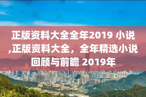 正版资料大全全年2019 小说,正版资料大全，全年精选小说回顾与前瞻 2019年