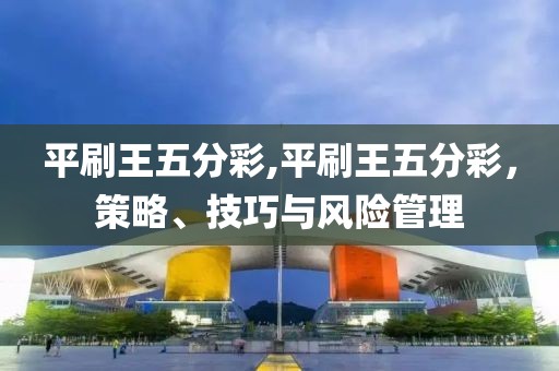 平刷王五分彩,平刷王五分彩，策略、技巧与风险管理