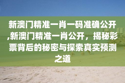 新澳门精准一肖一码准确公开,新澳门精准一肖公开，揭秘彩票背后的秘密与探索真实预测之道