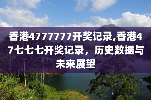 香港4777777开奖记录,香港47七七七开奖记录，历史数据与未来展望