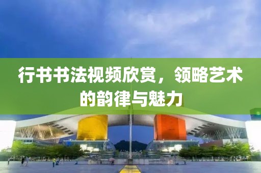 行书书法视频欣赏，领略艺术的韵律与魅力
