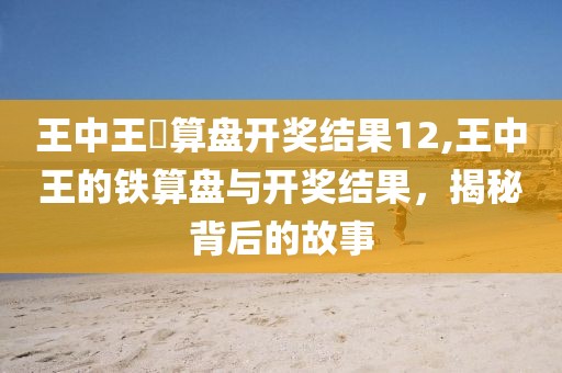 王中王鉄算盘开奖结果12,王中王的铁算盘与开奖结果，揭秘背后的故事