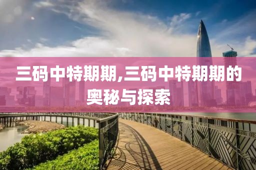 三码中特期期,三码中特期期的奥秘与探索