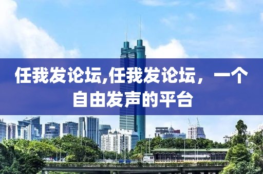 任我发论坛,任我发论坛，一个自由发声的平台