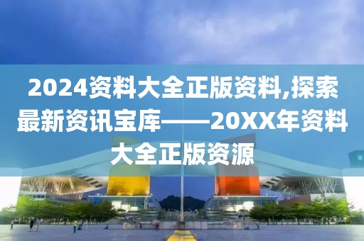2024资料大全正版资料,探索最新资讯宝库——20XX年资料大全正版资源