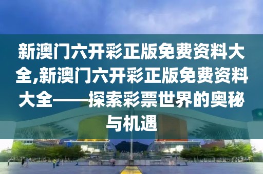 新澳门六开彩正版免费资料大全,新澳门六开彩正版免费资料大全——探索彩票世界的奥秘与机遇