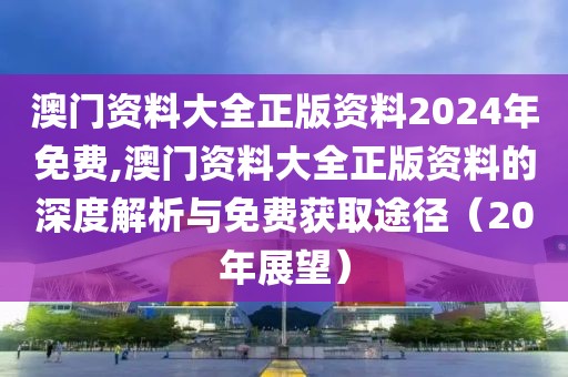 澳门资料大全正版资料2024年免费,澳门资料大全正版资料的深度解析与免费获取途径（20年展望）