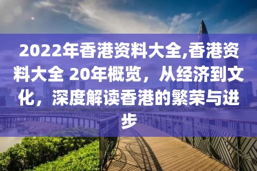 2022年香港资料大全,香港资料大全 20年概览，从经济到文化，深度解读香港的繁荣与进步