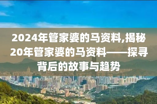 2024年管家婆的马资料,揭秘20年管家婆的马资料——探寻背后的故事与趋势