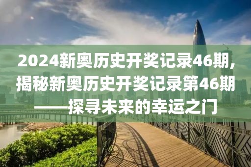 2024新奥历史开奖记录46期,揭秘新奥历史开奖记录第46期——探寻未来的幸运之门