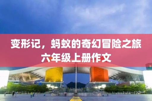 变形记，蚂蚁的奇幻冒险之旅六年级上册作文