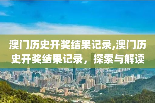 澳门历史开奖结果记录,澳门历史开奖结果记录，探索与解读