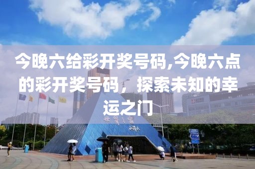 今晚六给彩开奖号码,今晚六点的彩开奖号码，探索未知的幸运之门