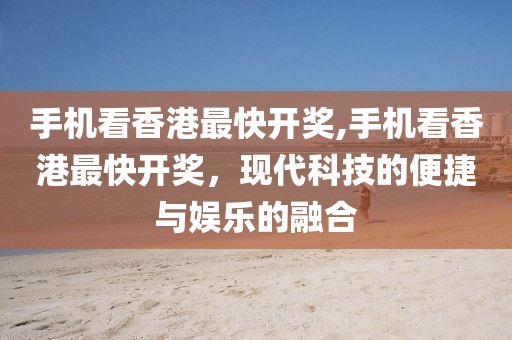 手机看香港最快开奖,手机看香港最快开奖，现代科技的便捷与娱乐的融合