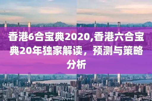 香港6合宝典2020,香港六合宝典20年独家解读，预测与策略分析