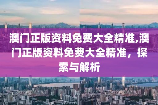 澳门正版资料免费大全精准,澳门正版资料免费大全精准，探索与解析