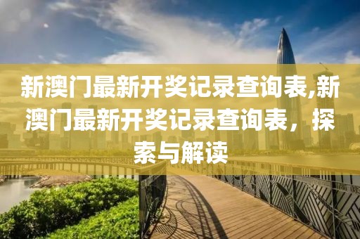 新澳门最新开奖记录查询表,新澳门最新开奖记录查询表，探索与解读