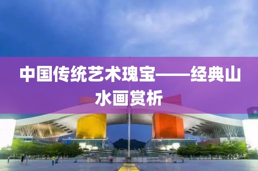 中国传统艺术瑰宝——经典山水画赏析