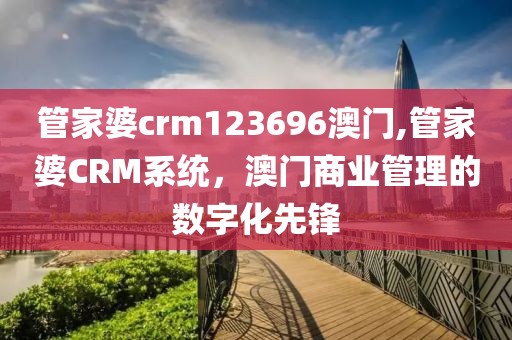 管家婆crm123696澳门,管家婆CRM系统，澳门商业管理的数字化先锋
